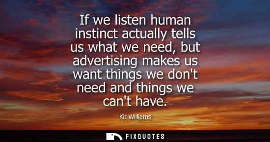Small: If we listen human instinct actually tells us what we need, but advertising makes us want things we don