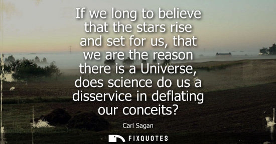 Small: If we long to believe that the stars rise and set for us, that we are the reason there is a Universe, d