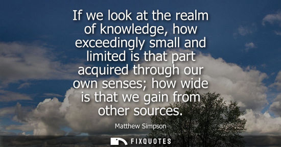 Small: If we look at the realm of knowledge, how exceedingly small and limited is that part acquired through o