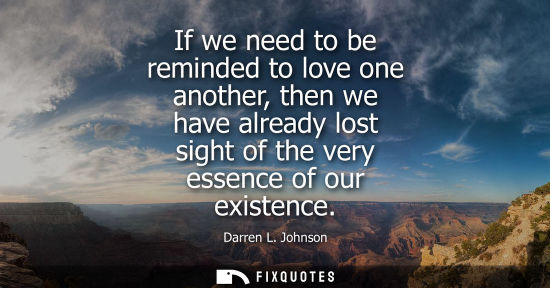 Small: If we need to be reminded to love one another, then we have already lost sight of the very essence of o