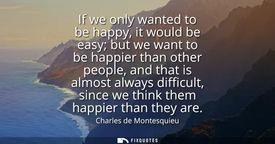 Small: If we only wanted to be happy, it would be easy but we want to be happier than other people, and that is almos