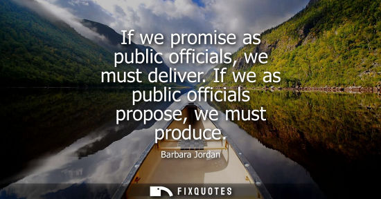 Small: Barbara Jordan: If we promise as public officials, we must deliver. If we as public officials propose, we must