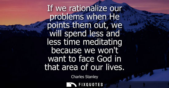 Small: If we rationalize our problems when He points them out, we will spend less and less time meditating bec