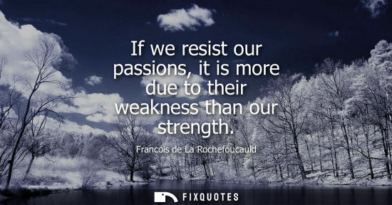 Small: If we resist our passions, it is more due to their weakness than our strength