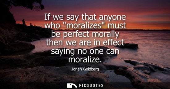 Small: If we say that anyone who moralizes must be perfect morally then we are in effect saying no one can mor