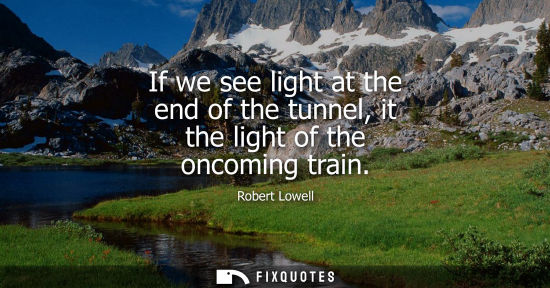Small: If we see light at the end of the tunnel, it the light of the oncoming train