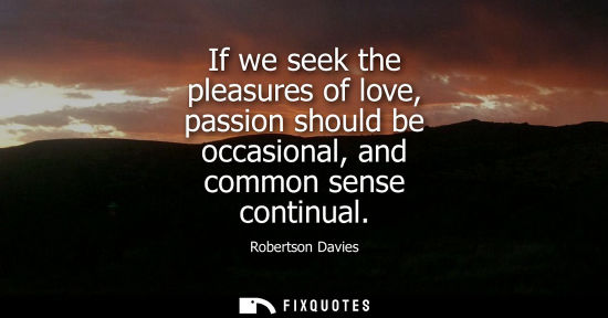 Small: If we seek the pleasures of love, passion should be occasional, and common sense continual