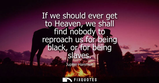 Small: If we should ever get to Heaven, we shall find nobody to reproach us for being black, or for being slav