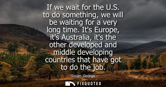 Small: If we wait for the U.S. to do something, we will be waiting for a very long time. Its Europe, its Austr