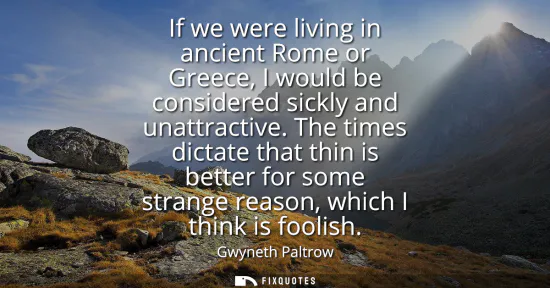 Small: If we were living in ancient Rome or Greece, I would be considered sickly and unattractive. The times dictate 