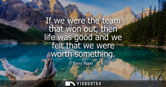 Small: If we were the team that won out, then life was good and we felt that we were worth something