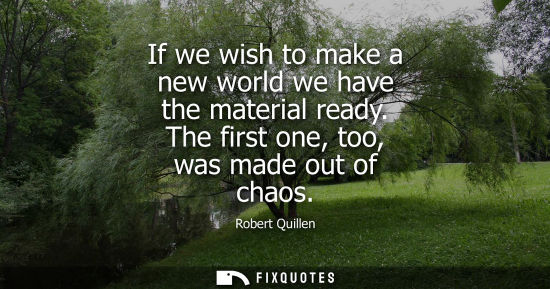 Small: If we wish to make a new world we have the material ready. The first one, too, was made out of chaos