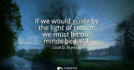 Small: If we would guide by the light of reason we must let our minds be bold