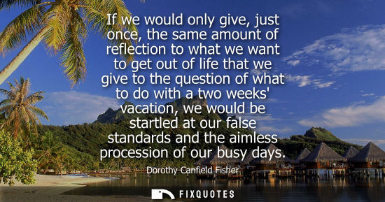 Small: If we would only give, just once, the same amount of reflection to what we want to get out of life that