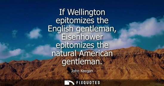 Small: If Wellington epitomizes the English gentleman, Eisenhower epitomizes the natural American gentleman