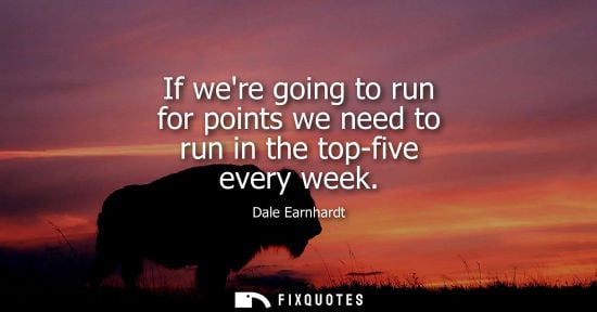 Small: If were going to run for points we need to run in the top-five every week - Dale Earnhardt