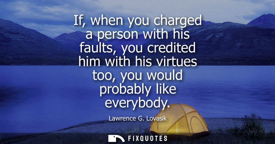 Small: If, when you charged a person with his faults, you credited him with his virtues too, you would probabl