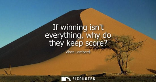 Small: If winning isnt everything, why do they keep score? - Vince Lombardi