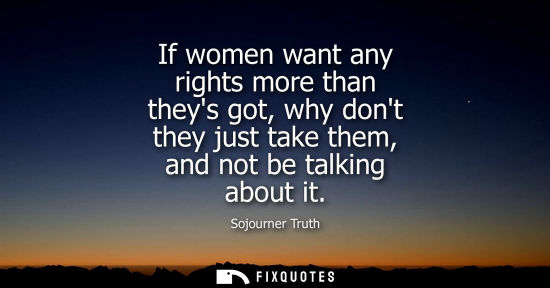 Small: If women want any rights more than theys got, why dont they just take them, and not be talking about it