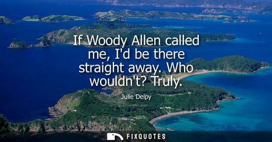 Small: If Woody Allen called me, Id be there straight away. Who wouldnt? Truly