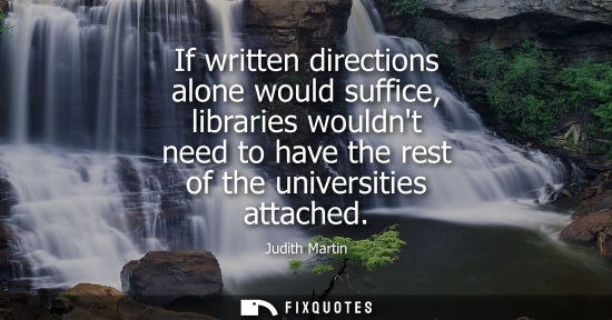 Small: If written directions alone would suffice, libraries wouldnt need to have the rest of the universities 