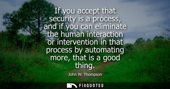Small: If you accept that security is a process, and if you can eliminate the human interaction or interventio