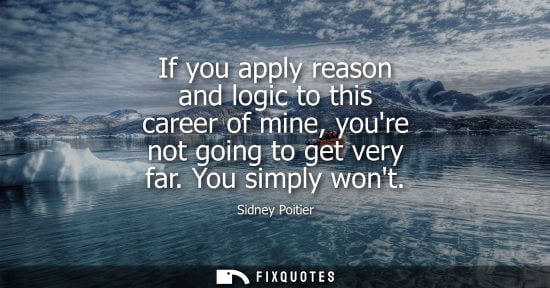 Small: If you apply reason and logic to this career of mine, youre not going to get very far. You simply wont