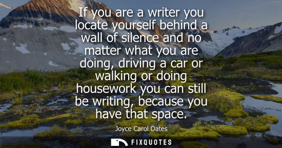 Small: If you are a writer you locate yourself behind a wall of silence and no matter what you are doing, driv