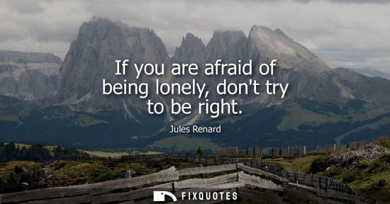 Small: If you are afraid of being lonely, dont try to be right