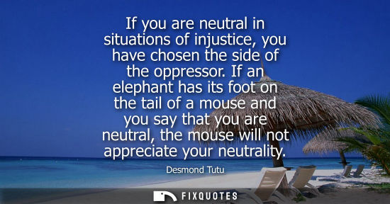 Small: If you are neutral in situations of injustice, you have chosen the side of the oppressor. If an elephant has i