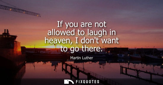 Small: If you are not allowed to laugh in heaven, I dont want to go there