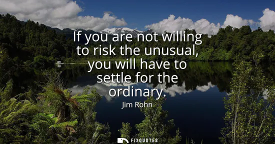 Small: If you are not willing to risk the unusual, you will have to settle for the ordinary