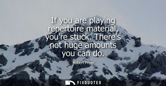 Small: If you are playing repertoire material, youre stuck. Theres not huge amounts you can do