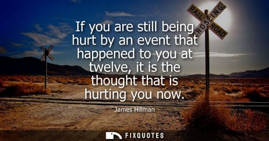 Small: If you are still being hurt by an event that happened to you at twelve, it is the thought that is hurti