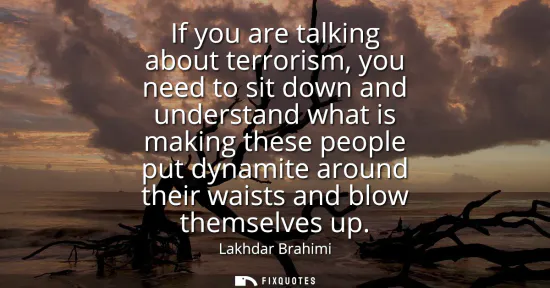 Small: If you are talking about terrorism, you need to sit down and understand what is making these people put dynami