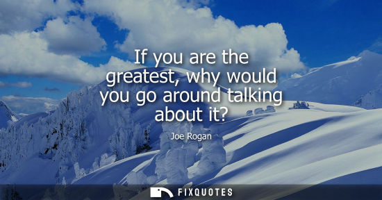 Small: If you are the greatest, why would you go around talking about it?