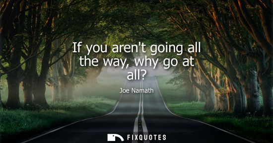 Small: If you arent going all the way, why go at all? - Joe Namath