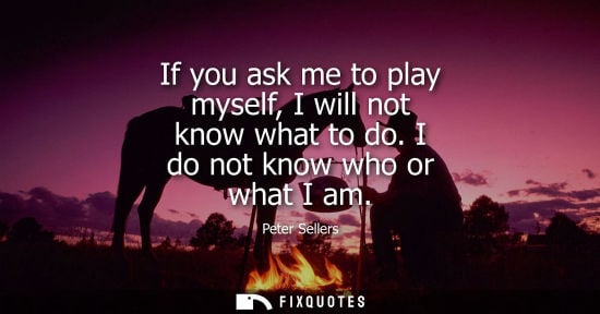Small: If you ask me to play myself, I will not know what to do. I do not know who or what I am