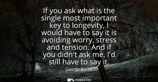Small: If you ask what is the single most important key to longevity, I would have to say it is avoiding worry, stres