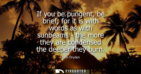 Small: If you be pungent, be brief for it is with words as with sunbeams - the more they are condensed the dee