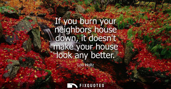 Small: If you burn your neighbors house down, it doesnt make your house look any better