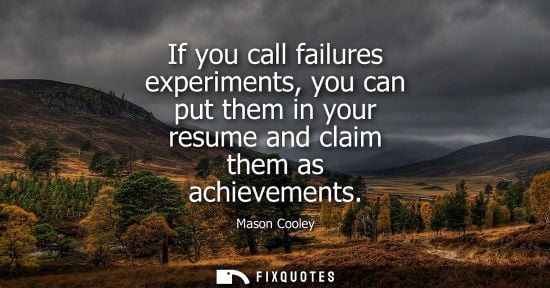 Small: If you call failures experiments, you can put them in your resume and claim them as achievements