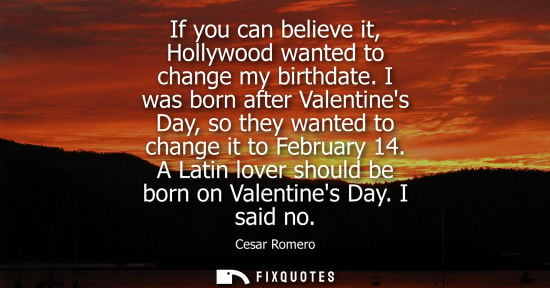 Small: If you can believe it, Hollywood wanted to change my birthdate. I was born after Valentines Day, so the