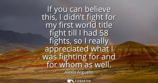 Small: If you can believe this, I didnt fight for my first world title fight till I had 58 fights, so I really apprec