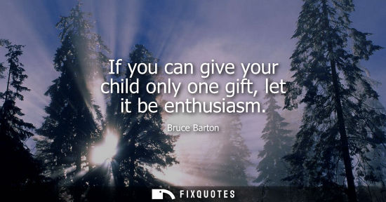 Small: Bruce Barton: If you can give your child only one gift, let it be enthusiasm