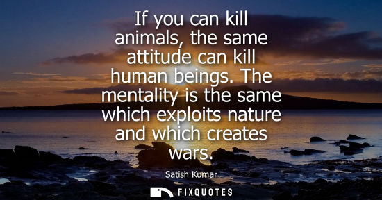 Small: If you can kill animals, the same attitude can kill human beings. The mentality is the same which explo