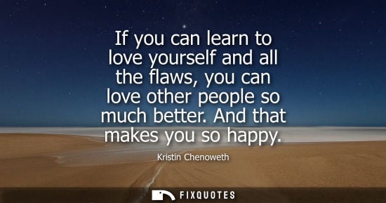 Small: If you can learn to love yourself and all the flaws, you can love other people so much better. And that