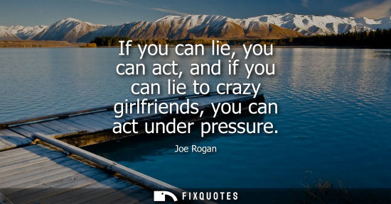 Small: If you can lie, you can act, and if you can lie to crazy girlfriends, you can act under pressure