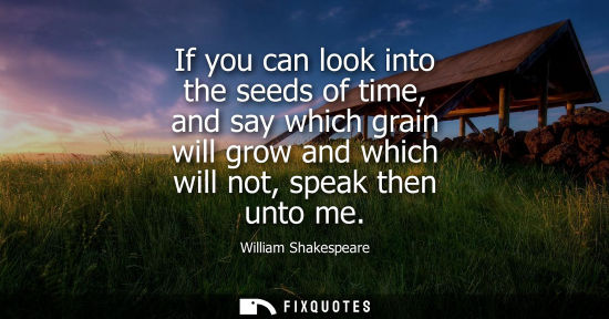 Small: If you can look into the seeds of time, and say which grain will grow and which will not, speak then unto me