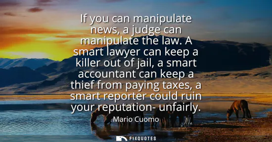 Small: If you can manipulate news, a judge can manipulate the law. A smart lawyer can keep a killer out of jail, a sm